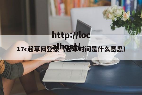 17c起草网登录（起草时间是什么意思）