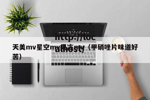 天美mv星空mv果冻mv（甲硝唑片味道好苦）